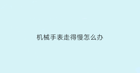 “机械手表走得慢怎么办(机械表走的很慢)