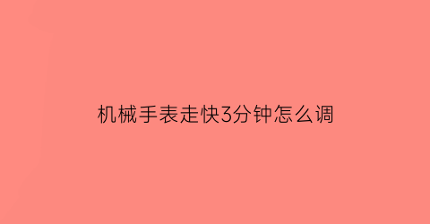 机械手表走快3分钟怎么调(机械表调快一分钟)