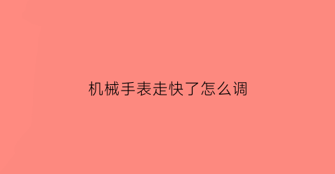 “机械手表走快了怎么调(机械手表走快了怎么调时间)