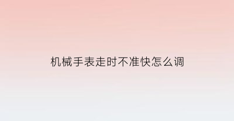 “机械手表走时不准快怎么调(机械手表走时不准快怎么调回来)