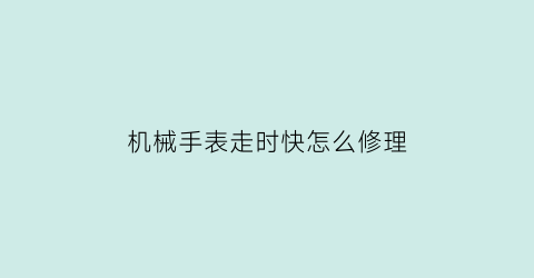 机械手表走时快怎么修理(机械表走时快了是什么原因)