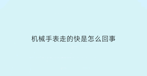 “机械手表走的快是怎么回事(机械表手表走的快)