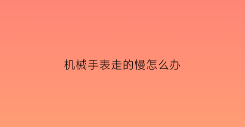 “机械手表走的慢怎么办(机械表慢走怎么回事)