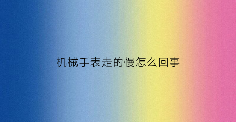 “机械手表走的慢怎么回事(机械手表走的慢怎么回事视频)