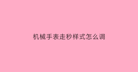 机械手表走秒样式怎么调(机械表秒针走快怎么调)