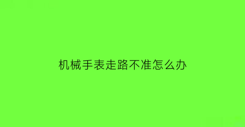 机械手表走路不准怎么办