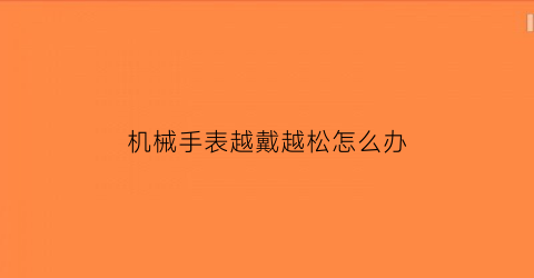 机械手表越戴越松怎么办(机械表越戴越慢)