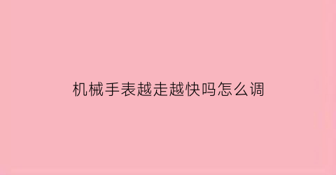 “机械手表越走越快吗怎么调(机械表越走越快怎么回事)