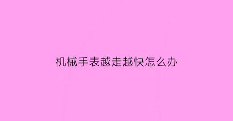 机械手表越走越快怎么办(机械手表越走越快怎么办呢)