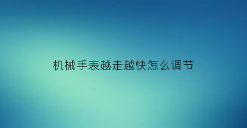 机械手表越走越快怎么调节(机械表老是走时快怎么办10秒有效方法就让手表变精准)