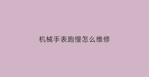 “机械手表跑慢怎么维修(机械手表跑慢怎么维修视频教程)