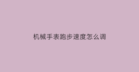 “机械手表跑步速度怎么调(一般的机械手表怎样调节快慢)