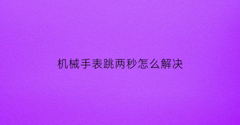 机械手表跳两秒怎么解决(机械表一秒跳7下)