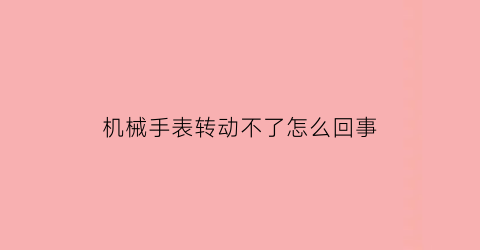 机械手表转动不了怎么回事(机械表转着转着不转了)