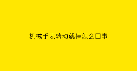 “机械手表转动就停怎么回事(机械手表转动就停怎么回事儿)