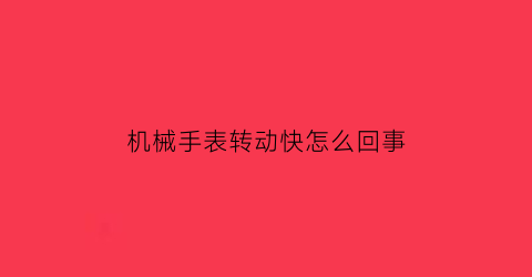 “机械手表转动快怎么回事(机械手表转动快怎么回事啊)