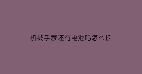 “机械手表还有电池吗怎么拆(机械表有电池和没电池的区别)