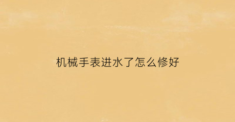 “机械手表进水了怎么修好(机械手表进水了怎么修好图解)