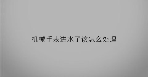 “机械手表进水了该怎么处理(机械表进水了怎么办)