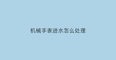 “机械手表进水怎么处理(机械表进水了能修好吗)