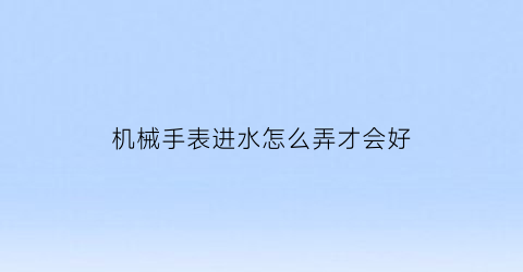 “机械手表进水怎么弄才会好(机械表进水了怎么办生活小妙招)