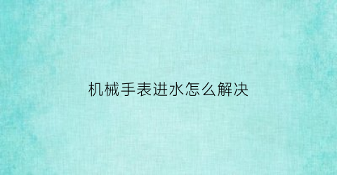 “机械手表进水怎么解决(机械手表进水怎么解决视频)