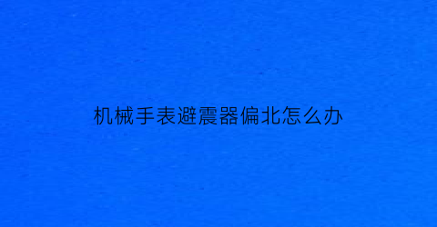 “机械手表避震器偏北怎么办(机械表避震器)