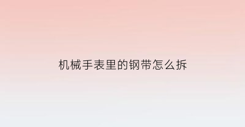 “机械手表里的钢带怎么拆(机械表钢带换皮带怎么换)