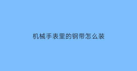 “机械手表里的钢带怎么装(机械表钢带拆卸视频)