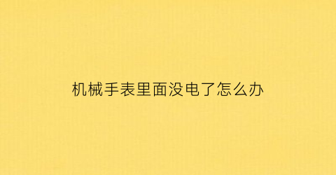 “机械手表里面没电了怎么办(机械表不安电池吗)