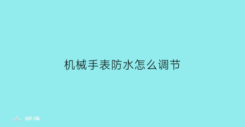 “机械手表防水怎么调节(机械手表防水怎么调节表带)