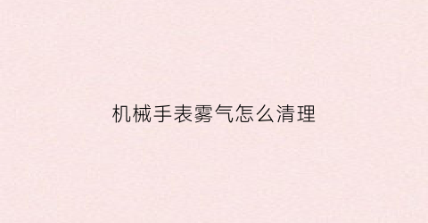 机械手表雾气怎么清理