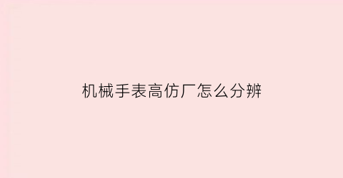 “机械手表高仿厂怎么分辨(机械表高仿一般多少钱)