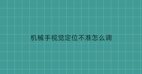 “机械手视觉定位不准怎么调(机械手视觉定位方法)