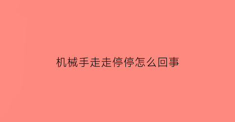 “机械手走走停停怎么回事(机械手走不到位就停什么原因)