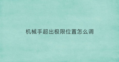 机械手超出极限位置怎么调(机械手上升极限异常)