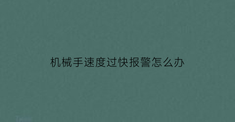 “机械手速度过快报警怎么办(机械手的速度设置)