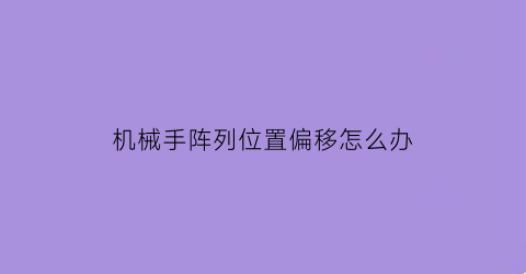 机械手阵列位置偏移怎么办(机械手堆叠位置怎么调)