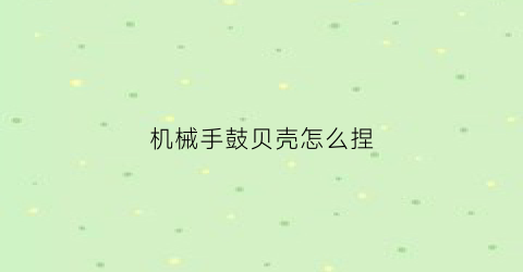 机械手鼓贝壳怎么捏(机械手鼓贝壳怎么捏好看)