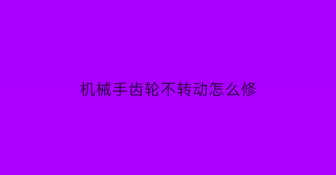 机械手齿轮不转动怎么修(机械手册齿轮)