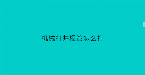 “机械打井根管怎么打(气钻打井打根管视频)