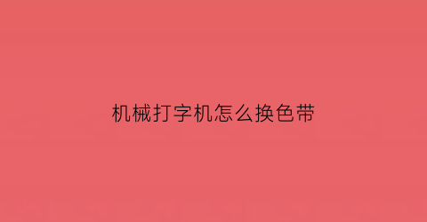 机械打字机怎么换色带(老式打字机色带能用多久)