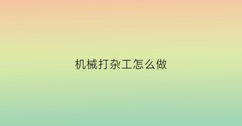 “机械打杂工怎么做(机械厂杂工)