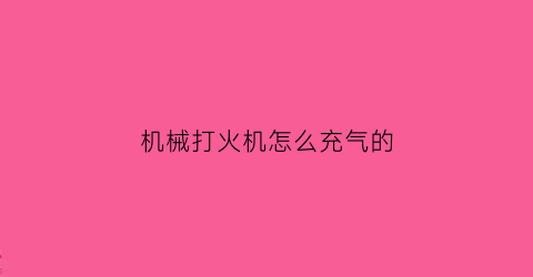 “机械打火机怎么充气的(百度搜打火机充气视频)