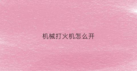 “机械打火机怎么开(机械打火机怎么开盖)