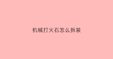 “机械打火石怎么拆装(打火石怎么安装)