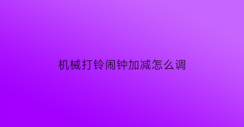 “机械打铃闹钟加减怎么调(机械打铃闹钟如何设置)