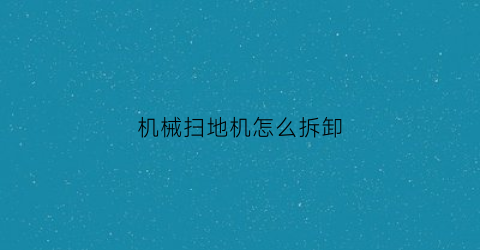 “机械扫地机怎么拆卸(自动扫地机拆卸)