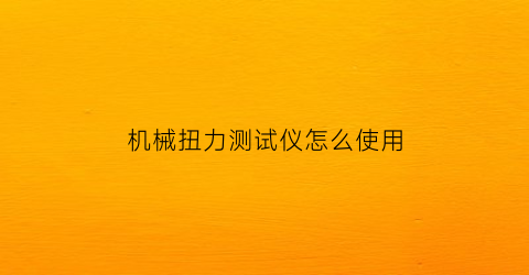 机械扭力测试仪怎么使用(机械扭力测试仪怎么使用的)