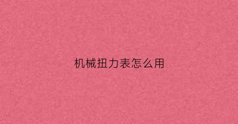 “机械扭力表怎么用(机械扭力扳手读数图解)